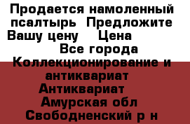 Продается намоленный псалтырь. Предложите Вашу цену! › Цена ­ 600 000 - Все города Коллекционирование и антиквариат » Антиквариат   . Амурская обл.,Свободненский р-н